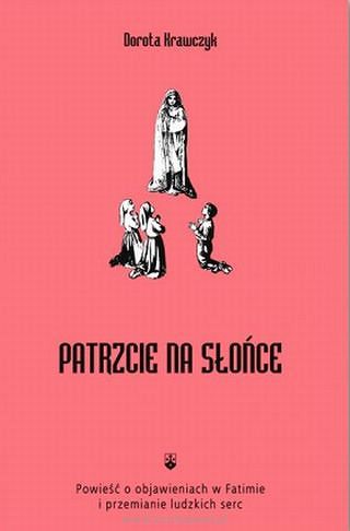 Patrzcie na słońce. Powieść o objawieniach w Fatimie i przemianie ludzkich serc