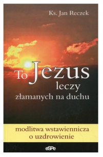 To Jezus leczy złamanych na duchu