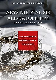  Abyś nie stawał się ale-katolikiem. Drogi krzyżowe dla młodzieży, narzeczonych, dorosłych.