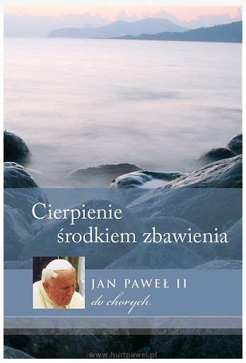 Cierpienie środkiem zbawienia. Jan Paweł II. do chorych.