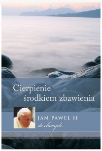 Cierpienie środkiem zbawienia. Jan Paweł II. do chorych.