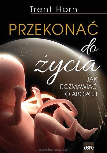 Przekonać do życia Jak rozmawiać o aborcji