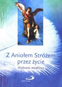 Z Aniołem Stróżem przez życie wybrane modlitwy