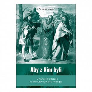 Aby z Nim byli Dwanaście adoracji na pierwsze czwartki miesiąca, autor s. Anna Juźwiak AP