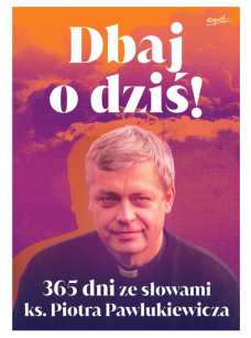 Dbaj o dziś! 365 dni ze słowami ks. Piotra Pawlukiewicza