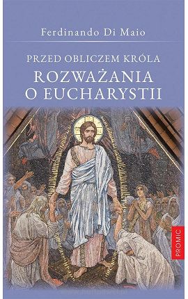 Przed obliczem Króla Rozważania o Eucharystii