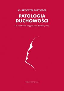 Patologia duchowości. Od niezdrowej religijności do dojrzałej wiary. Ks. Krzysztof Grzywocz