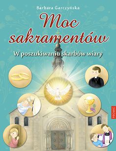 Moc sakramentów. W poszukiwaniu skarbów wiary, autor Barbara Garczyńska