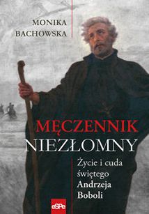 Męczenik niezłomny. Życie i cuda Św. Andrzeja Boboli