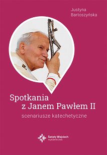 Spotkanie z Janem Pawłem II - scenariusze katechetyczne J. Bartoszyńska