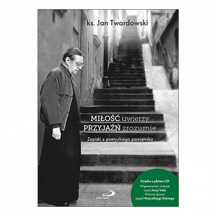 Miłość uwierzy przyjaźń zrozumie Zapiski z poetyckiego pamiętnika, ks. Jan Twardowski