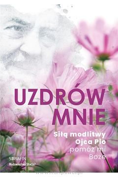 Uzdrów mnie. Siłą modlitwy Ojca Pio