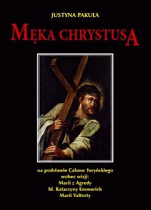 Męka Chrystusa na podstawie Całunu Turyńskiego wobec wizji Marii z Agredy,bł.Katarzyny Emmerich,Marii Valtorty - Justyna Pakuła